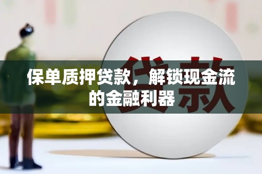 灵川保单质押贷款，解锁现金流的金融利器