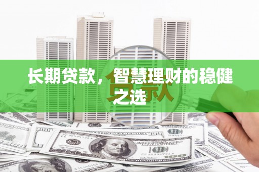 越城长期贷款，智慧理财的稳健之选