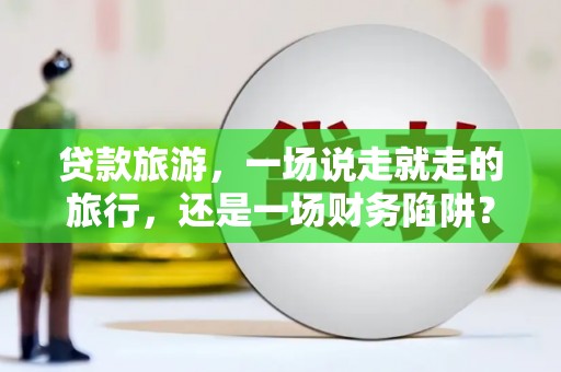 红星贷款旅游，一场说走就走的旅行，还是一场财务陷阱？