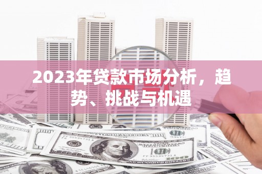 余干2023年贷款市场分析，趋势、挑战与机遇