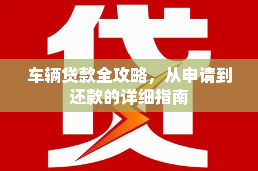 南海车辆贷款全攻略,从申请到还款的详细指南 南海车辆贷款全攻略,从申请到还款的详细指南