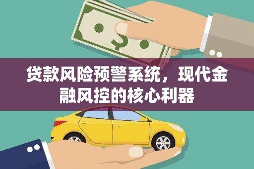 张湾贷款风险预警系统,现代金融风控的核心利器 张湾贷款风险预警系统,现代金融风控的核心利器