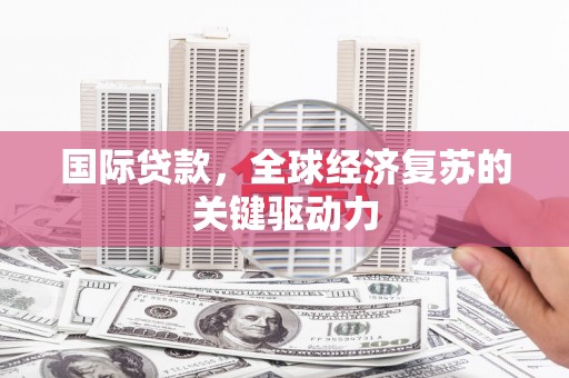 乐清国际贷款，全球经济复苏的关键驱动力