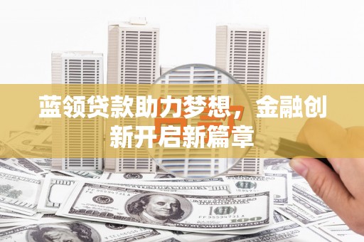 张掖蓝领贷款助力梦想，金融创新开启新篇章