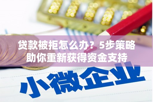 正蓝旗贷款被拒怎么办？5步策略助你重新获得资金支持