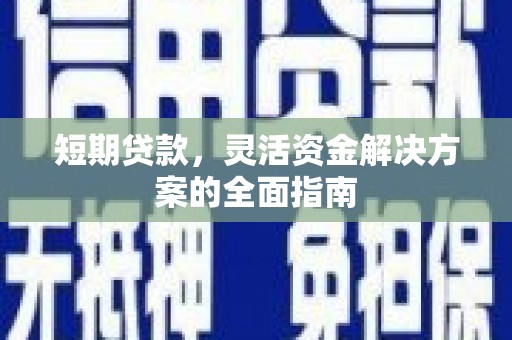 怀化短期贷款，灵活资金解决方案的全面指南