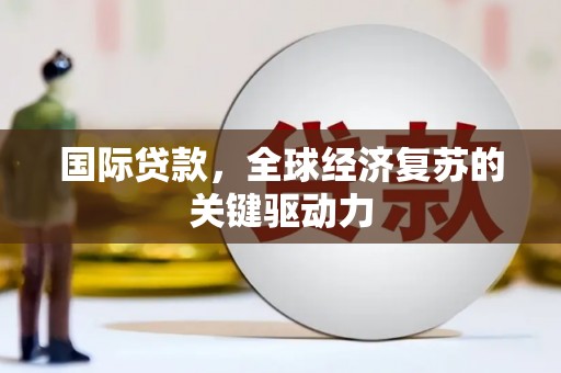 龙岗国际贷款，全球经济复苏的关键驱动力