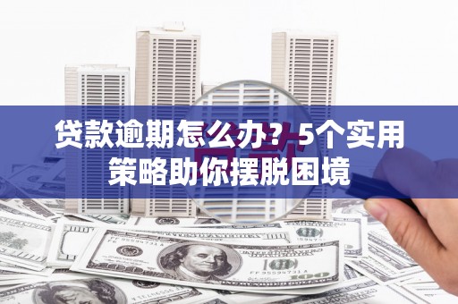 巩义贷款逾期怎么办？5个实用策略助你摆脱困境