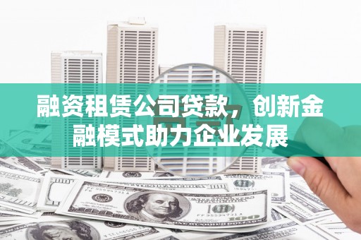 葫芦岛融资租赁公司贷款，创新金融模式助力企业发展