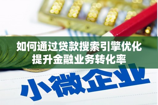 贺州如何通过贷款搜索引擎优化提升金融业务转化率