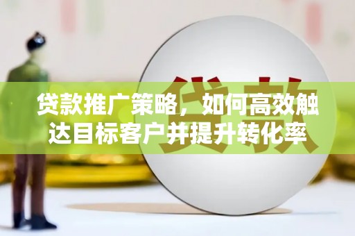 开江贷款推广策略，如何高效触达目标客户并提升转化率