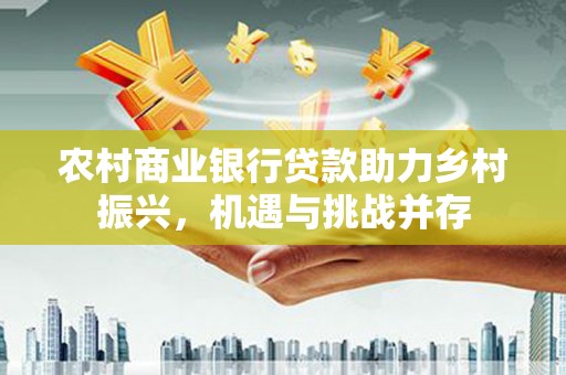 德令哈农村商业银行贷款助力乡村振兴，机遇与挑战并存