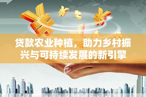 秦汉贷款农业种植，助力乡村振兴与可持续发展的新引擎
