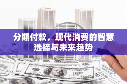 芎林分期付款，现代消费的智慧选择与未来趋势