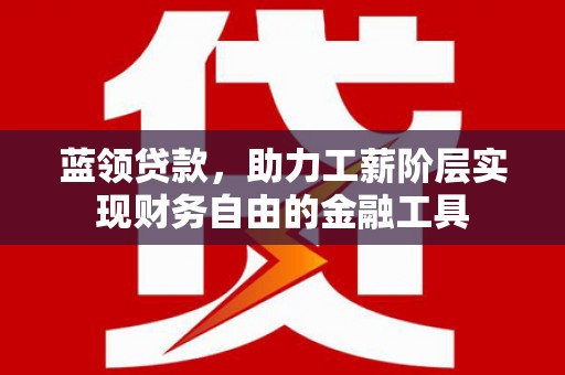 驿城蓝领贷款，助力工薪阶层实现财务自由的金融工具