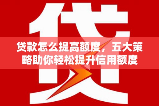 遵化贷款怎么提高额度，五大策略助你轻松提升信用额度