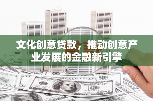 五台文化创意贷款，推动创意产业发展的金融新引擎