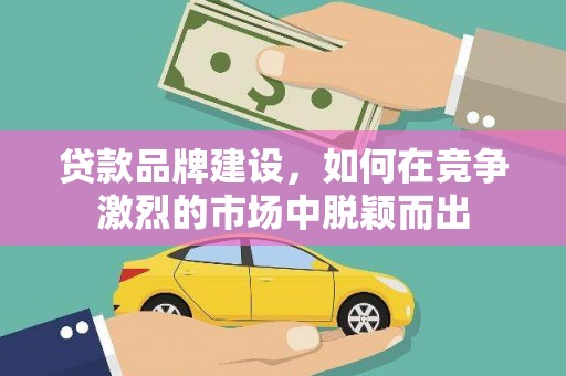 平谷贷款品牌建设，如何在竞争激烈的市场中脱颖而出