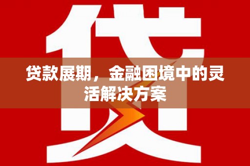 华容贷款展期，金融困境中的灵活解决方案