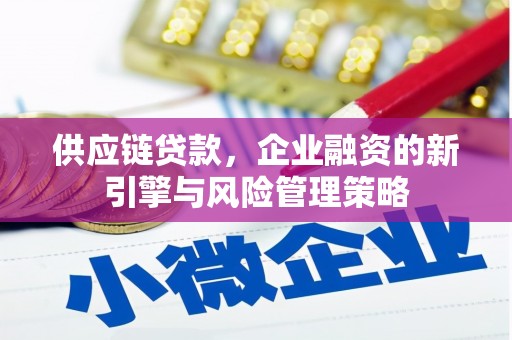 黔西供应链贷款，企业融资的新引擎与风险管理策略