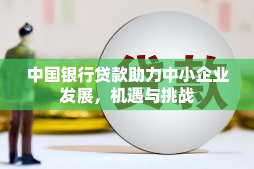 息县中国银行贷款助力中小企业发展，机遇与挑战