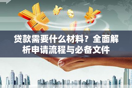 川汇贷款需要什么材料？全面解析申请流程与必备文件