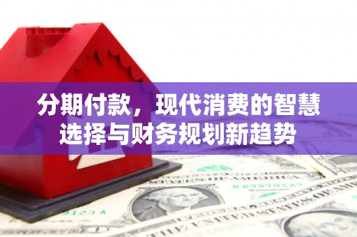 五华分期付款，现代消费的智慧选择与财务规划新趋势