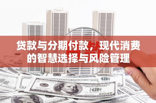 东至贷款与分期付款，现代消费的智慧选择与风险管理
