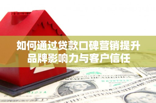 尖扎如何通过贷款口碑营销提升品牌影响力与客户信任