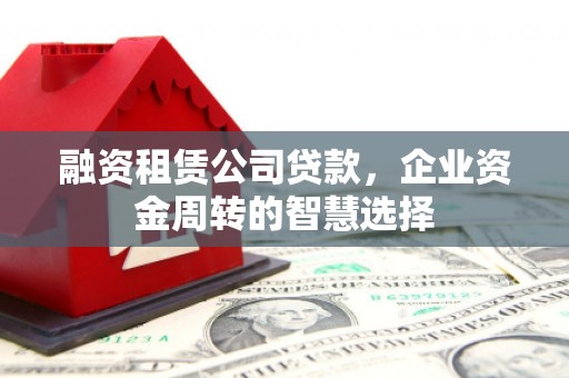 义马融资租赁公司贷款，企业资金周转的智慧选择