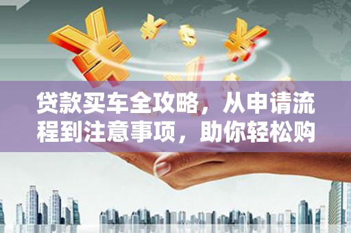 横栏贷款买车全攻略，从申请流程到注意事项，助你轻松购车